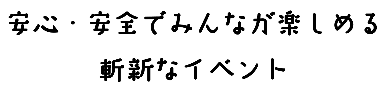 安心・安全でみんなが楽しめる斬新なイベント